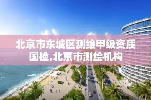 北京市东城区测绘甲级资质国检,北京市测绘机构