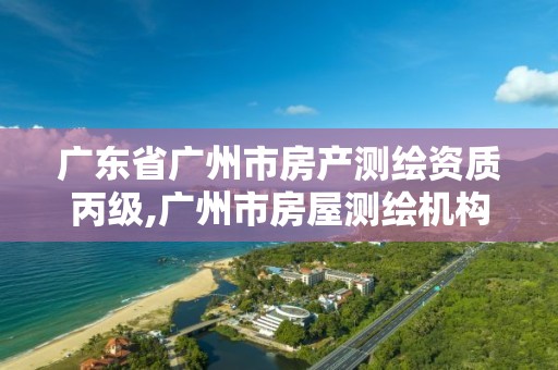 广东省广州市房产测绘资质丙级,广州市房屋测绘机构