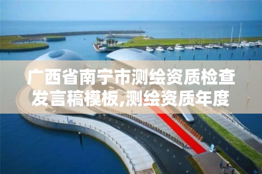 广西省南宁市测绘资质检查发言稿模板,测绘资质年度报告内容。