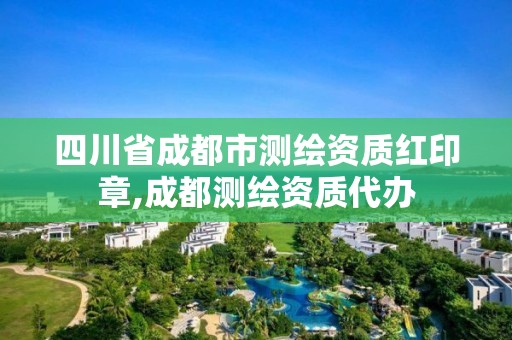 四川省成都市测绘资质红印章,成都测绘资质代办