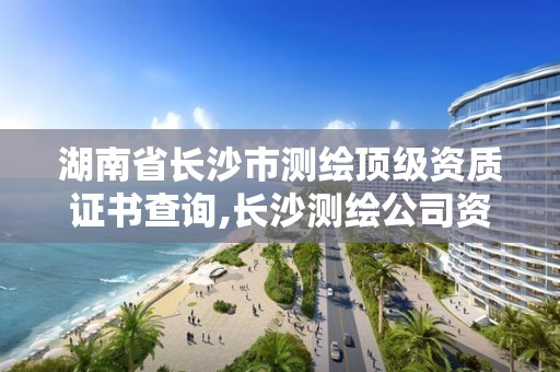 湖南省长沙市测绘顶级资质证书查询,长沙测绘公司资质有哪家。