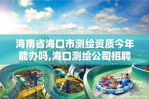 海南省海口市测绘资质今年能办吗,海口测绘公司招聘。