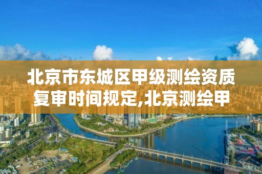 北京市东城区甲级测绘资质复审时间规定,北京测绘甲级资质单位。