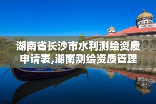 湖南省长沙市水利测绘资质申请表,湖南测绘资质管理