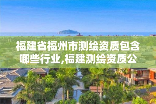 福建省福州市测绘资质包含哪些行业,福建测绘资质公司