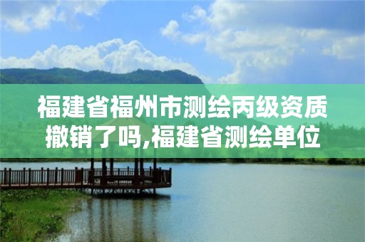 福建省福州市测绘丙级资质撤销了吗,福建省测绘单位名单