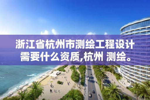 浙江省杭州市测绘工程设计需要什么资质,杭州 测绘。