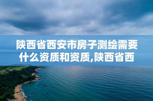 陕西省西安市房子测绘需要什么资质和资质,陕西省西安市房子测绘需要什么资质和资质