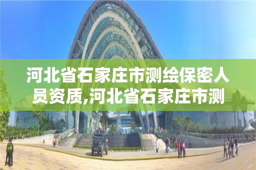 河北省石家庄市测绘保密人员资质,河北省石家庄市测绘保密人员资质公示