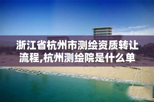 浙江省杭州市测绘资质转让流程,杭州测绘院是什么单位