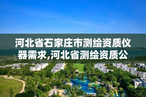 河北省石家庄市测绘资质仪器需求,河北省测绘资质公示