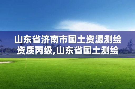 山东省济南市国土资源测绘资质丙级,山东省国土测绘院改企