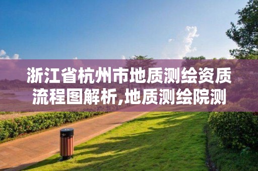 浙江省杭州市地质测绘资质流程图解析,地质测绘院测绘是干啥的。