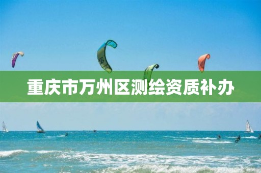 重庆市万州区测绘资质补办