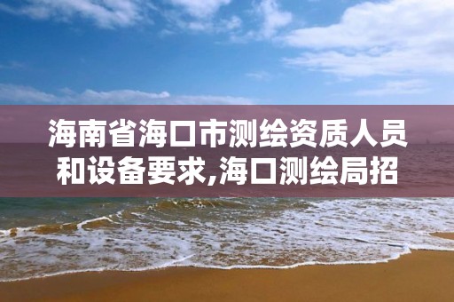 海南省海口市测绘资质人员和设备要求,海口测绘局招聘。