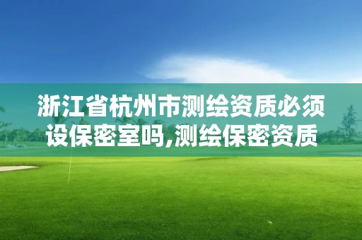 浙江省杭州市测绘资质必须设保密室吗,测绘保密资质证书。