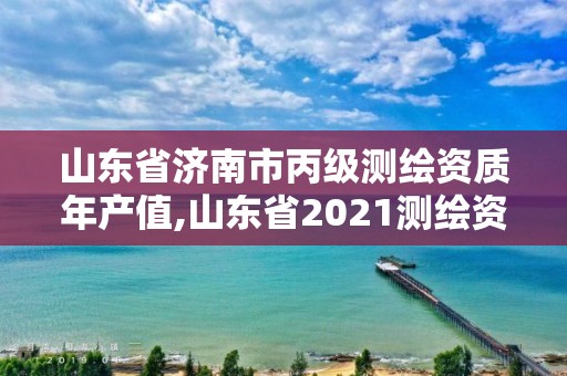 山东省济南市丙级测绘资质年产值,山东省2021测绘资质延期公告