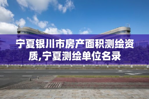 宁夏银川市房产面积测绘资质,宁夏测绘单位名录