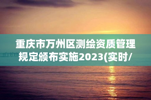 重庆市万州区测绘资质管理规定颁布实施2023(实时/更新中)