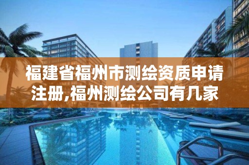 福建省福州市测绘资质申请注册,福州测绘公司有几家