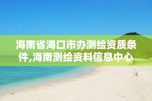 海南省海口市办测绘资质条件,海南测绘资料信息中心