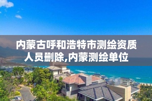 内蒙古呼和浩特市测绘资质人员删除,内蒙测绘单位