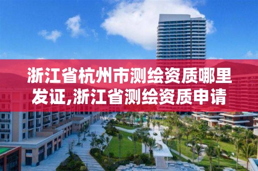 浙江省杭州市测绘资质哪里发证,浙江省测绘资质申请需要什么条件