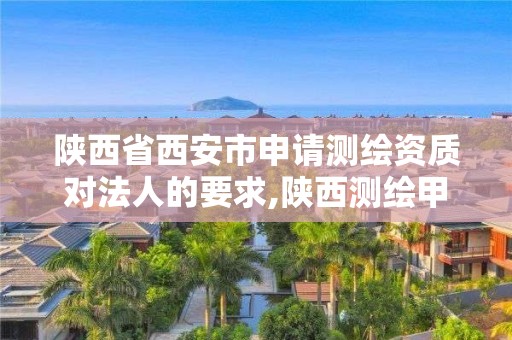 陕西省西安市申请测绘资质对法人的要求,陕西测绘甲级资质