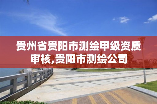 贵州省贵阳市测绘甲级资质审核,贵阳市测绘公司