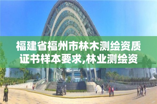 福建省福州市林木测绘资质证书样本要求,林业测绘资质。