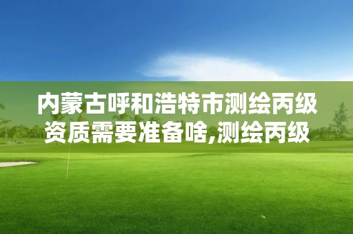 内蒙古呼和浩特市测绘丙级资质需要准备啥,测绘丙级资质人员条件