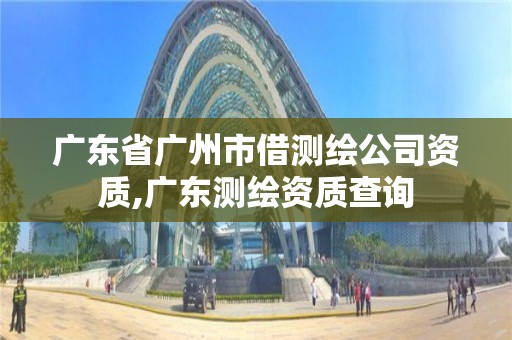 广东省广州市借测绘公司资质,广东测绘资质查询 广东省广州市借测绘公司资质,广东测绘资质查询