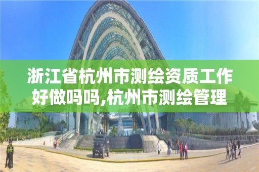 浙江省杭州市测绘资质工作好做吗吗,杭州市测绘管理服务平台。