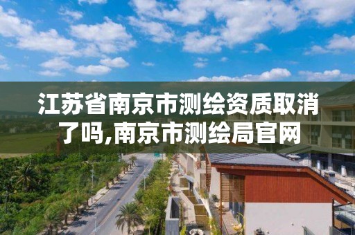 江苏省南京市测绘资质取消了吗,南京市测绘局官网