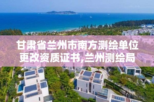 甘肃省兰州市南方测绘单位更改资质证书,兰州测绘局在哪儿。