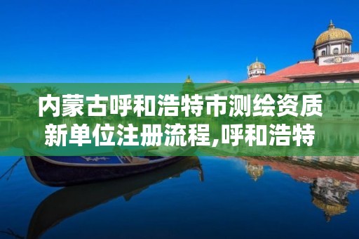 内蒙古呼和浩特市测绘资质新单位注册流程,呼和浩特市测绘公司。