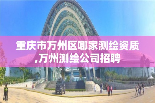 重庆市万州区哪家测绘资质,万州测绘公司招聘