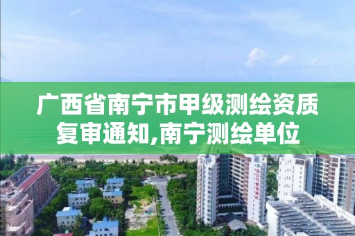 广西省南宁市甲级测绘资质复审通知,南宁测绘单位