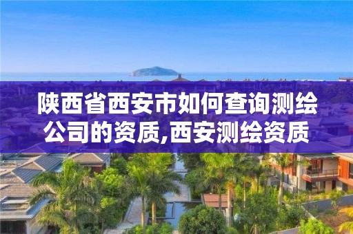 陕西省西安市如何查询测绘公司的资质,西安测绘资质代办