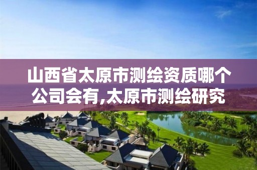 山西省太原市测绘资质哪个公司会有,太原市测绘研究院单位怎么样