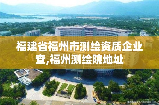 福建省福州市测绘资质企业查,福州测绘院地址