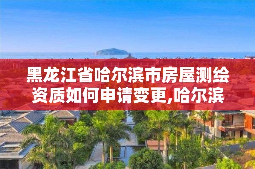 黑龙江省哈尔滨市房屋测绘资质如何申请变更,哈尔滨市测绘院