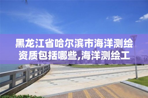 黑龙江省哈尔滨市海洋测绘资质包括哪些,海洋测绘工作怎么样