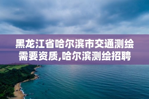 黑龙江省哈尔滨市交通测绘需要资质,哈尔滨测绘招聘