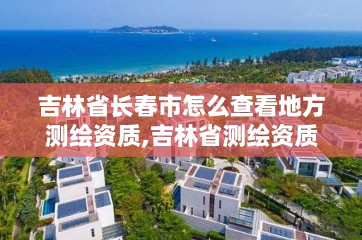 吉林省长春市怎么查看地方测绘资质,吉林省测绘资质管理平台