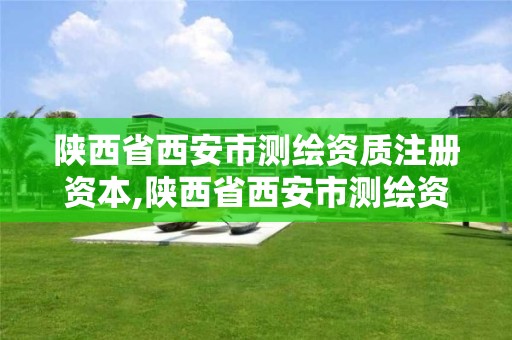 陕西省西安市测绘资质注册资本,陕西省西安市测绘资质注册资本多少钱