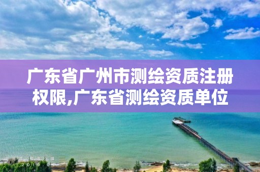 广东省广州市测绘资质注册权限,广东省测绘资质单位名单