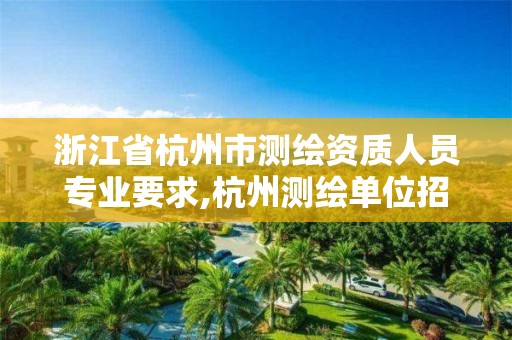 浙江省杭州市测绘资质人员专业要求,杭州测绘单位招聘