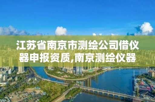 江苏省南京市测绘公司借仪器申报资质,南京测绘仪器厂1002工厂