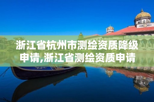 浙江省杭州市测绘资质降级申请,浙江省测绘资质申请需要什么条件